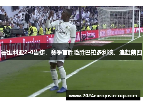 塞维利亚2-0告捷，赛季首胜险胜巴拉多利德，追赶前四
