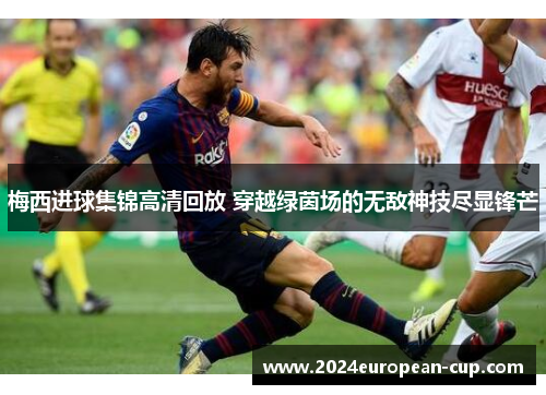 梅西进球集锦高清回放 穿越绿茵场的无敌神技尽显锋芒