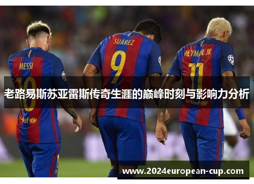 老路易斯苏亚雷斯传奇生涯的巅峰时刻与影响力分析