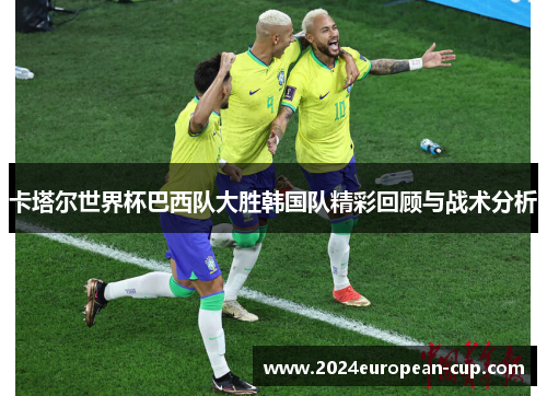 卡塔尔世界杯巴西队大胜韩国队精彩回顾与战术分析