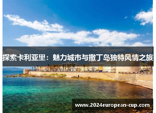 探索卡利亚里：魅力城市与撒丁岛独特风情之旅