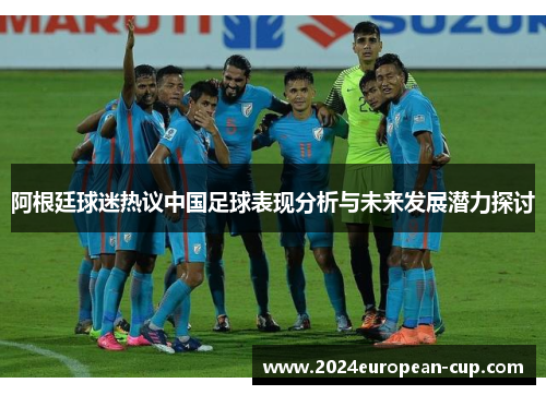 阿根廷球迷热议中国足球表现分析与未来发展潜力探讨