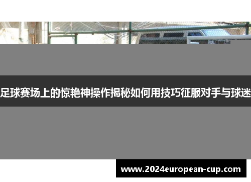 足球赛场上的惊艳神操作揭秘如何用技巧征服对手与球迷