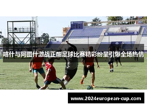 喀什与阿图什激战正酣足球比赛精彩纷呈引爆全场热情