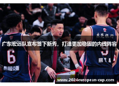 广东宏远队宣布签下新秀，打造更加稳固的内线阵容
