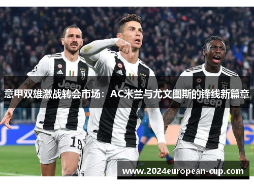 意甲双雄激战转会市场：AC米兰与尤文图斯的锋线新篇章