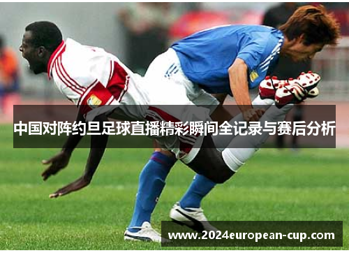 中国对阵约旦足球直播精彩瞬间全记录与赛后分析