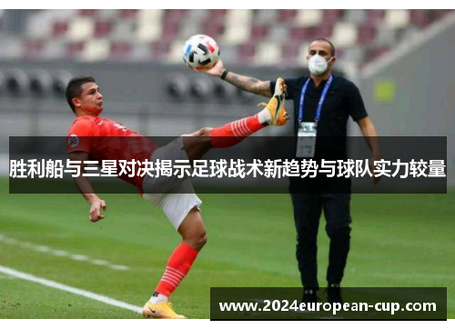 胜利船与三星对决揭示足球战术新趋势与球队实力较量