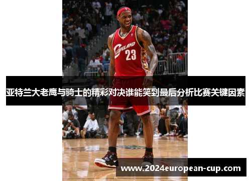 亚特兰大老鹰与骑士的精彩对决谁能笑到最后分析比赛关键因素