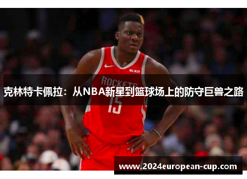 克林特卡佩拉：从NBA新星到篮球场上的防守巨兽之路