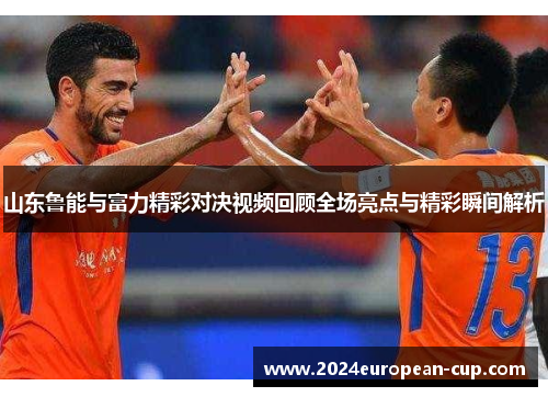 山东鲁能与富力精彩对决视频回顾全场亮点与精彩瞬间解析